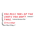 You Miss 100% of the Shots You Don't Take